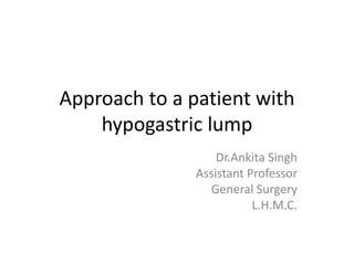 Approach to a patient with
hypogastric lump
Dr.Ankita Singh
Assistant Professor
General Surgery
L.H.M.C.
 