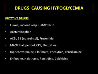 DRUGS CAUSING HYPOGLYCEMIA
PUTATIVE DRUGS:

•   Fluroquinolones esp. Gatifloxacin

•   Acetaminophen

•   ACEI, BB (nonsel>sel), Frusemide

•   MAOI, Haloperidol, CPZ, Fluoxetine

•   Diphenhydramine, Clofibrate, Phenytoin, Pencillamine

•   Enflurane, Halothane, Ranitidine, Colchicine
 
