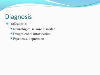 Diagnosis
Differential
Neurologic: seizure disorder
Drug/alcohol intoxication
Psychosis, depression
 