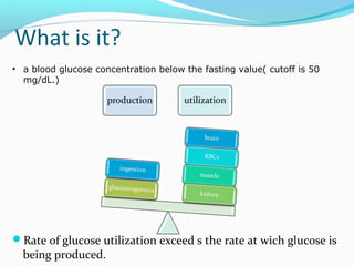What is it?
Rate of glucose utilization exceed s the rate at wich glucose is
being produced.
• a blood glucose concentration below the fasting value( cutoff is 50
mg/dL.)
 