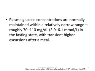 • Plasma glucose concentrations are normally
maintained within a relatively narrow range—
roughly 70–110 mg/dL (3.9–6.1 mmol/L) in
the fasting state, with transient higher
excursions after a meal.
8
Harrisons: principles of internal medicine, 19th edition, ch 420.
dr.shumaylaaslam@gmail.com
 
