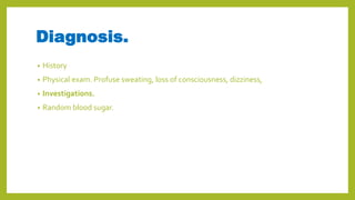 Diagnosis.
• History
• Physical exam. Profuse sweating, loss of consciousness, dizziness,
• Investigations.
• Random blood sugar.
 