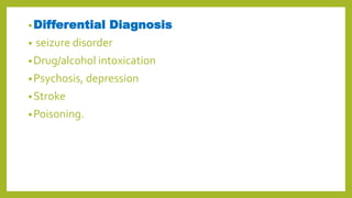 •Differential Diagnosis
• seizure disorder
•Drug/alcohol intoxication
•Psychosis, depression
•Stroke
•Poisoning.
 