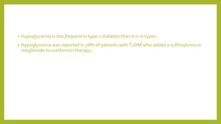 • Hypoglycemia is less frequent in type 2 diabetes than it is in type1.
• Hypoglycemia was reported in 38% of patients withT2DM who added a sulfonylurea or
meglitinide to metformin therapy.
 