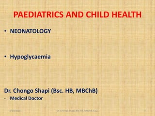 PAEDIATRICS AND CHILD HEALTH
• NEONATOLOGY
• Hypoglycaemia
Dr. Chongo Shapi (Bsc. HB, MBChB)
- Medical Doctor
3/20/2022 Dr. Chongo Shapi, BSc.HB, MBChB, CUZ. 1
 