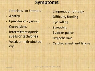 Symptoms:
- Jitteriness or tremors
- Apathy
- Episodes of cyanosis
- Convulsions
- Intermittent apneic
spells or tachypnea
- Weak or high-pitched
cry
- Limpness or lethargy
- Difficulty feeding
- Eye rolling
- Sweating
- Sudden pallor
- Hypothermia
- Cardiac arrest and failure
3/20/2022
Dr. Chongo Shapi, BSc.HB, MBChB, CUZ.
.
6
 