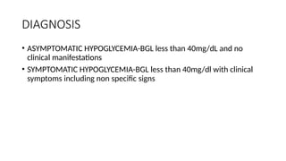 DIAGNOSIS
• ASYMPTOMATIC HYPOGLYCEMIA-BGL less than 40mg/dL and no
clinical manifestations
• SYMPTOMATIC HYPOGLYCEMIA-BGL less than 40mg/dl with clinical
symptoms including non specific signs
 
