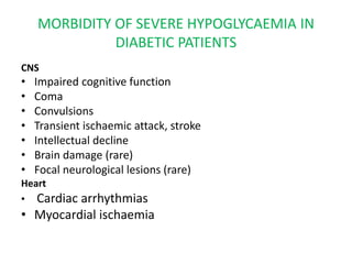 MORBIDITY OF SEVERE HYPOGLYCAEMIA IN
DIABETIC PATIENTS
CNS
• Impaired cognitive function
• Coma
• Convulsions
• Transient ischaemic attack, stroke
• Intellectual decline
• Brain damage (rare)
• Focal neurological lesions (rare)
Heart
• Cardiac arrhythmias
• Myocardial ischaemia
 