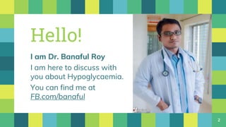 Hello!
I am Dr. Banaful Roy
I am here to discuss with
you about Hypoglycaemia.
You can find me at
FB.com/banaful
2
 