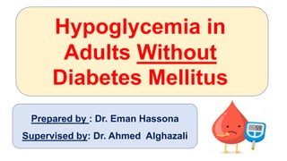 Hypoglycemia in
Adults Without
Diabetes Mellitus
Prepared by : Dr. Eman Hassona
Supervised by: Dr. Ahmed Alghazali
 