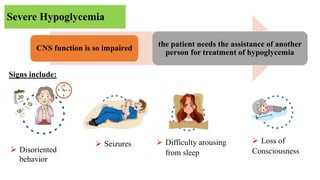 Severe Hypoglycemia
Signs include:
CNS function is so impaired
the patient needs the assistance of another
person for treatment of hypoglycemia
 Disoriented
behavior
 Seizures  Difficulty arousing
from sleep
 Loss of
Consciousness
 