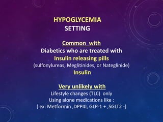 HYPOGLYCEMIA
SETTING
Common with
Diabetics who are treated with
Insulin releasing pills
(sulfonylureas, Meglitinides, or Nateglinide)
Insulin
Very unlikely with
Lifestyle changes (TLC) only
Using alone medications like :
( ex: Metformin ,DPP4I, GLP-1 + ,SGLT2 -)
 