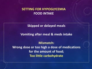 SETTING FOR HYPOGLYCEMIA
FOOD INTAKE
Skipped or delayed meals
Vomiting after meal & meds intake
Mismatch:
Wrong dose or too high a dose of medications
for the amount of food;
Too little carbohydrate
 