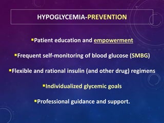 HYPOGLYCEMIA-PREVENTION
Patient education and empowerment
Frequent self-monitoring of blood glucose (SMBG)
Flexible and rational insulin (and other drug) regimens
Individualized glycemic goals
Professional guidance and support.
 