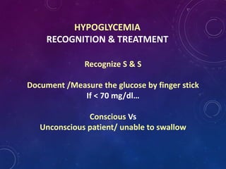 HYPOGLYCEMIA
RECOGNITION & TREATMENT
Recognize S & S
Document /Measure the glucose by finger stick
If < 70 mg/dl…
Conscious Vs
Unconscious patient/ unable to swallow
 