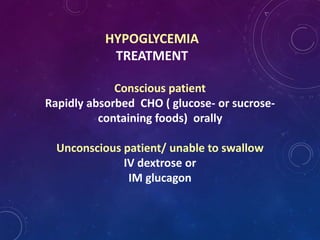 HYPOGLYCEMIA
TREATMENT
Conscious patient
Rapidly absorbed CHO ( glucose- or sucrose-
containing foods) orally
Unconscious patient/ unable to swallow
IV dextrose or
IM glucagon
 