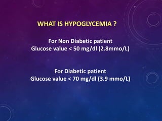WHAT IS HYPOGLYCEMIA ?
For Non Diabetic patient
Glucose value < 50 mg/dl (2.8mmo/L)
For Diabetic patient
Glucose value < 70 mg/dl (3.9 mmo/L)
 