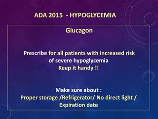 ADA 2015 - HYPOGLYCEMIA
Glucagon
Prescribe for all patients with increased risk
of severe hypoglycemia
Keep it handy !!
Make sure about :
Proper storage /Refrigerator/ No direct light /
Expiration date
 