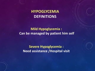 HYPOGLYCEMIA
DEFINITIONS
Mild Hypoglycemia :
Can be managed by patient him self
Severe Hypoglycemia :
Need assistance /Hospital visit
 