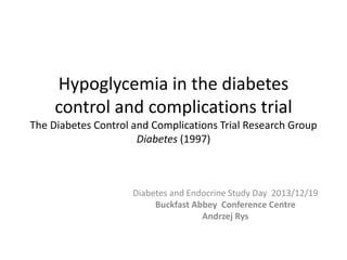 Hypoglycemia in the diabetes
control and complications trial
The Diabetes Control and Complications Trial Research Group
Diabetes (1997)

Diabetes and Endocrine Study Day 2013/12/19
Buckfast Abbey Conference Centre
Andrzej Rys

 
