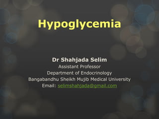 Hypoglycemia
Dr Shahjada Selim
Assistant Professor
Department of Endocrinology
Bangabandhu Sheikh Mujib Medical University
Email: selimshahjada@gmail.com
 