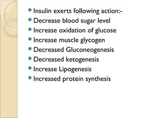 Insulin exerts following action:-
Decrease blood sugar level
Increase oxidation of glucose
Increase muscle glycogen
Decreased Gluconeogenesis
Decreased ketogenesis
Increase Lipogenesis
Increased protein synthesis
 