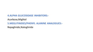 4.ALPHA GLUCOSIDASE INHIBITORS:-
Acarbose,Miglitol
5.MEGLITINIDES/PHENYL ALANINE ANALOGUES:-
Repaglinide,Nateglinide
 