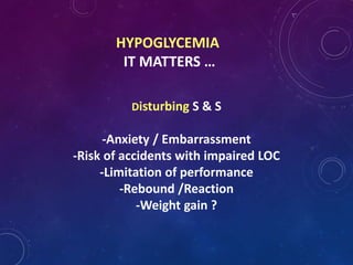 HYPOGLYCEMIA
IT MATTERS …
Disturbing S & S
-Anxiety / Embarrassment
-Risk of accidents with impaired LOC
-Limitation of performance
-Rebound /Reaction
-Weight gain ?
 