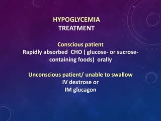 HYPOGLYCEMIA
TREATMENT
Conscious patient
Rapidly absorbed CHO ( glucose- or sucrose-
containing foods) orally
Unconscious patient/ unable to swallow
IV dextrose or
IM glucagon
 