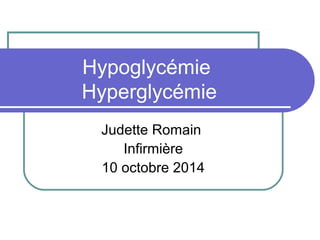 Hypoglycémie
Hyperglycémie
Judette Romain
Infirmière
10 octobre 2014
 