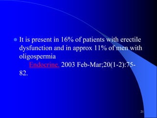    It is present in 16% of patients with erectile
    dysfunction and in approx 11% of men with
    oligospermia
         Endocrine. 2003 Feb-Mar;20(1-2):75-
    82.




                                                 21
 