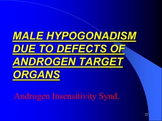 MALE HYPOGONADISM
DUE TO DEFECTS OF
ANDROGEN TARGET
ORGANS
Androgen Insensitivity Synd.
                               22
 