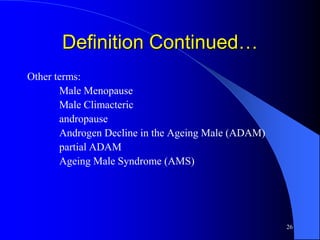 Definition Continued…
Other terms:
       Male Menopause
       Male Climacteric
       andropause
       Androgen Decline in the Ageing Male (ADAM)
       partial ADAM
       Ageing Male Syndrome (AMS)




                                                    26
 
