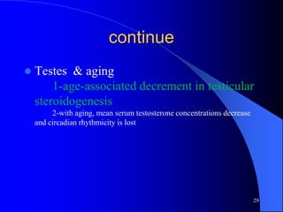 continue
   Testes & aging
        1-age-associated decrement in testicular
    steroidogenesis
         2-with aging, mean serum testosterone concentrations decrease
    and circadian rhythmicity is lost




                                                                         29
 
