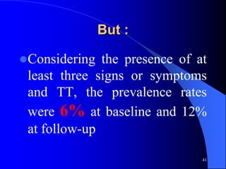But :

Considering  the presence of at
 least three signs or symptoms
 and TT, the prevalence rates
 were 6% at baseline and 12%
 at follow-up

                               41
 