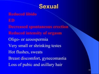Sexual
Reduced libido
ED
Decreased spontaneous erection
Reduced intensity of orgasm
Oligo- or azoospermia
Very small or shrinking testes
Hot flushes, sweats
Breast discomfort, gynecomastia
Loss of pubic and axillary hair
                                  53
 