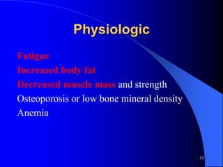 Physiologic
Fatigue
Increased body fat
Decreased muscle mass and strength
Osteoporosis or low bone mineral density
Anemia



                                           55
 