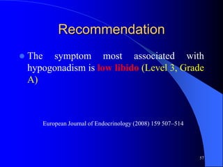 Recommendation
   The symptom most associated with
    hypogonadism is low libido (Level 3, Grade
    A)



       European Journal of Endocrinology (2008) 159 507–514




                                                              57
 