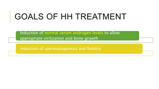 GOALS OF HH TREATMENT
Induction of normal serum androgen levels to allow
appropriate virilization and bone growth
induction of spermatogenesis and fertility
 
