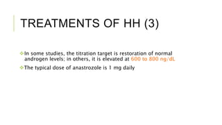 TREATMENTS OF HH (3)
In some studies, the titration target is restoration of normal
androgen levels; in others, it is elevated at 600 to 800 ng/dL
The typical dose of anastrozole is 1 mg daily
 