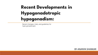 Recent Developments in
Hypogonadotropic
hypogonadism:
Recent changes, trials, and guidelines for
hypo gonadotropin
BY-ANANYA SHANKAR
 