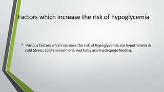 Factors which increase the risk of hypoglycemia
• Various factors which increase the risk of hypoglycemia are hypothermia &
cold Stress, cold environment, wet baby and inadequate feeding.
 