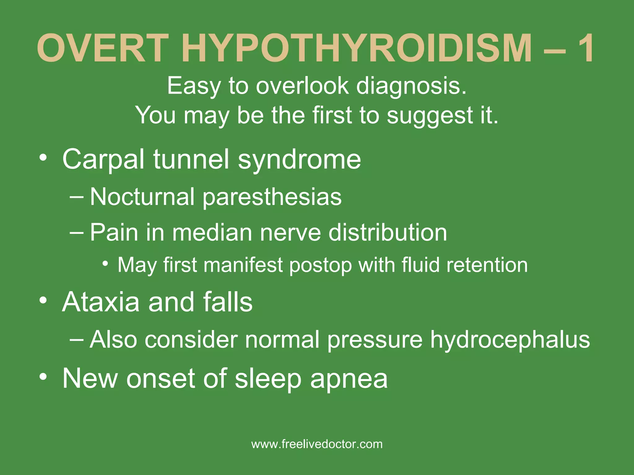 OVERT HYPOTHYROIDISM – 1 Easy to overlook diagnosis. You may be the first to suggest it. Carpal tunnel syndrome Nocturnal paresthesias Pain in median nerve distribution May first manifest postop with fluid retention Ataxia and falls Also consider normal pressure hydrocephalus New onset of sleep apnea www.freelivedoctor.com 