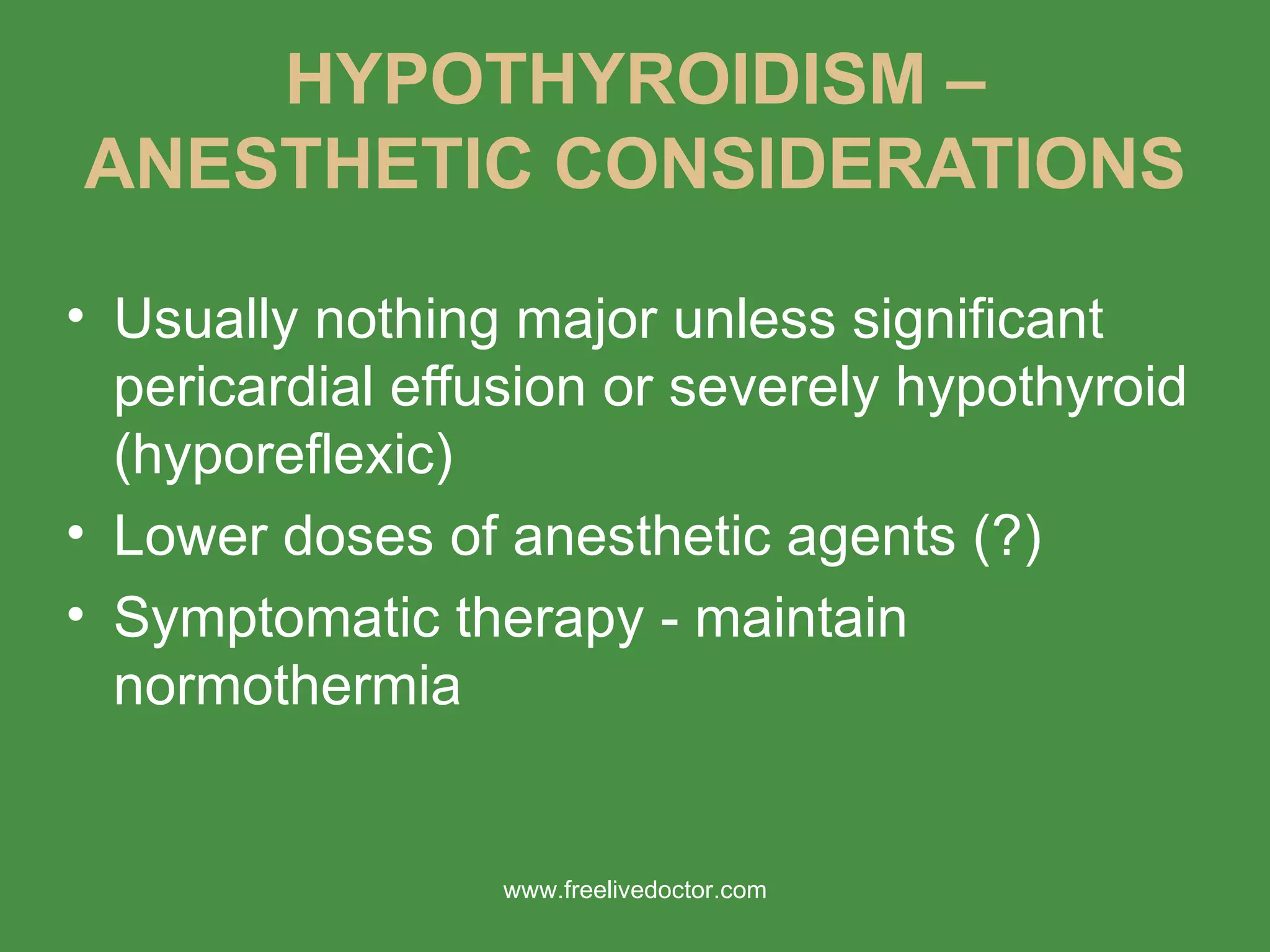 HYPOTHYROIDISM – ANESTHETIC CONSIDERATIONS Usually nothing major unless significant pericardial effusion or severely hypothyroid (hyporeflexic) Lower doses of anesthetic agents (?) Symptomatic therapy - maintain normothermia www.freelivedoctor.com 
