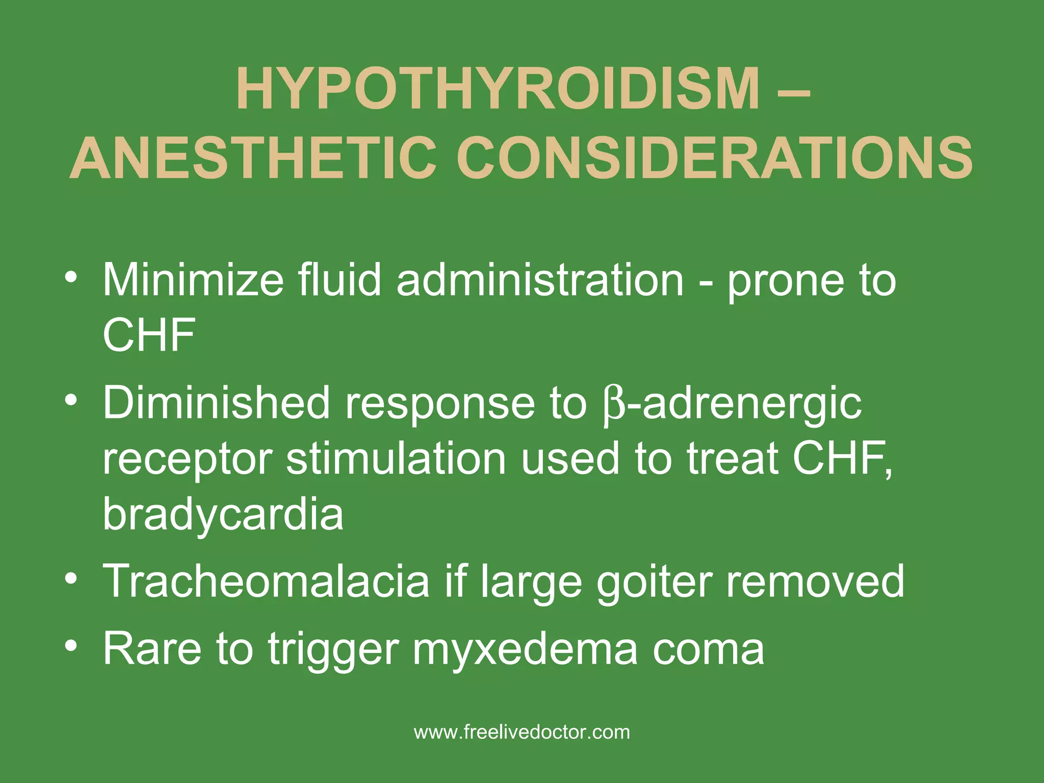 HYPOTHYROIDISM – ANESTHETIC CONSIDERATIONS Minimize fluid administration - prone to CHF Diminished response to   -adrenergic receptor stimulation used to treat CHF, bradycardia Tracheomalacia if large goiter removed Rare to trigger myxedema coma www.freelivedoctor.com 