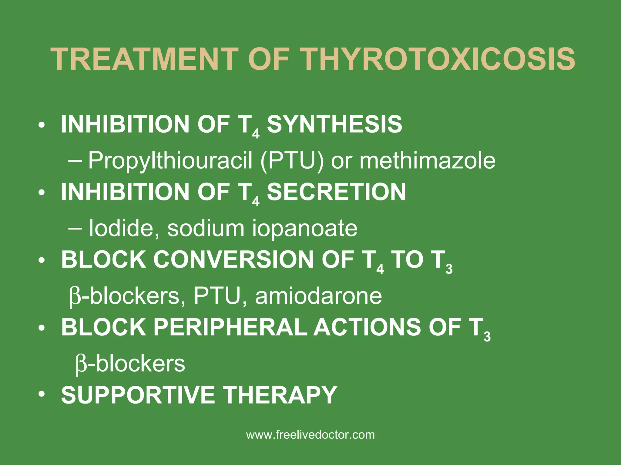 TREATMENT OF THYROTOXICOSIS INHIBITION OF T 4  SYNTHESIS Propylthiouracil (PTU) or methimazole INHIBITION OF T 4  SECRETION Iodide, sodium iopanoate  BLOCK CONVERSION OF T 4  TO T 3  -blockers, PTU, amiodarone BLOCK PERIPHERAL ACTIONS OF T 3  -blockers SUPPORTIVE THERAPY www.freelivedoctor.com 