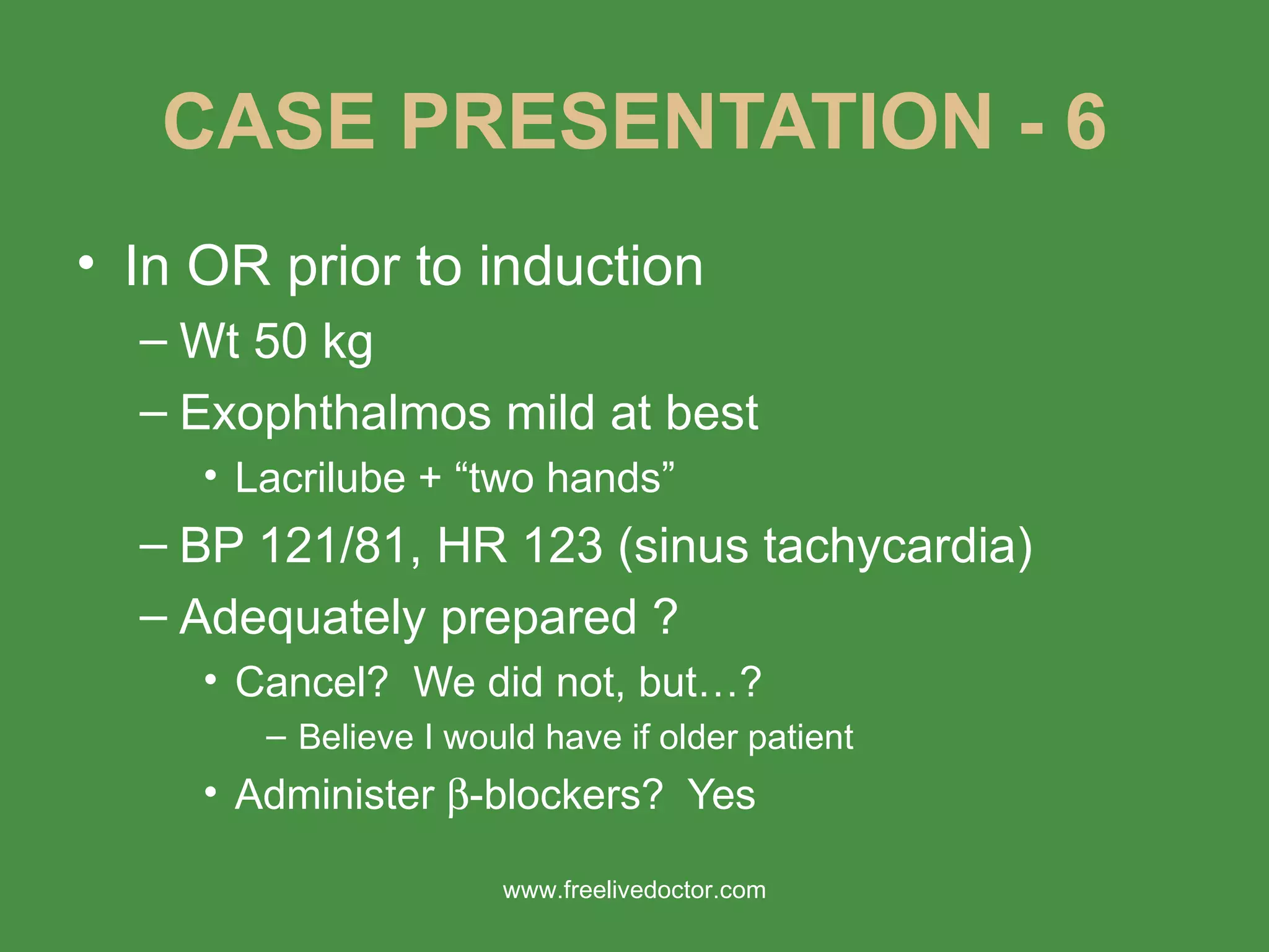 CASE PRESENTATION - 6 In OR prior to induction Wt 50 kg Exophthalmos mild at best Lacrilube + “two hands” BP 121/81, HR 123 (sinus tachycardia) Adequately prepared ? Cancel?  We did not, but…? Believe I would have if older patient Administer   -blockers?  Yes www.freelivedoctor.com 
