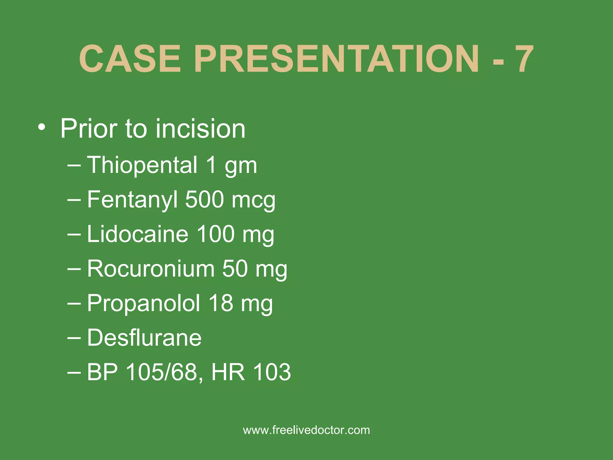 CASE PRESENTATION - 7 Prior to incision Thiopental 1 gm Fentanyl 500 mcg Lidocaine 100 mg Rocuronium 50 mg Propanolol 18 mg Desflurane BP 105/68, HR 103 www.freelivedoctor.com 