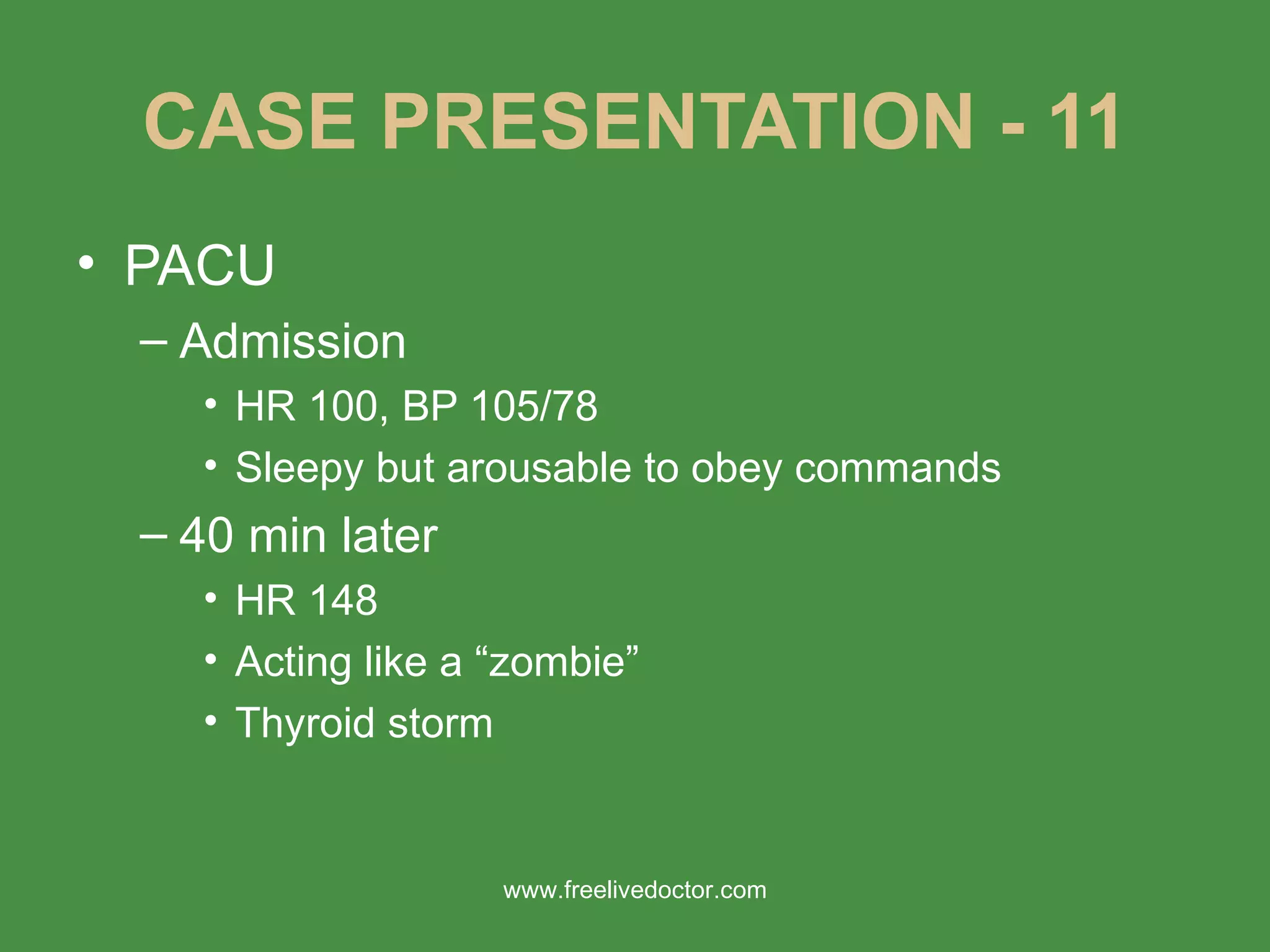CASE PRESENTATION - 11 PACU Admission HR 100, BP 105/78 Sleepy but arousable to obey commands 40 min later HR 148 Acting like a “zombie” Thyroid storm www.freelivedoctor.com 