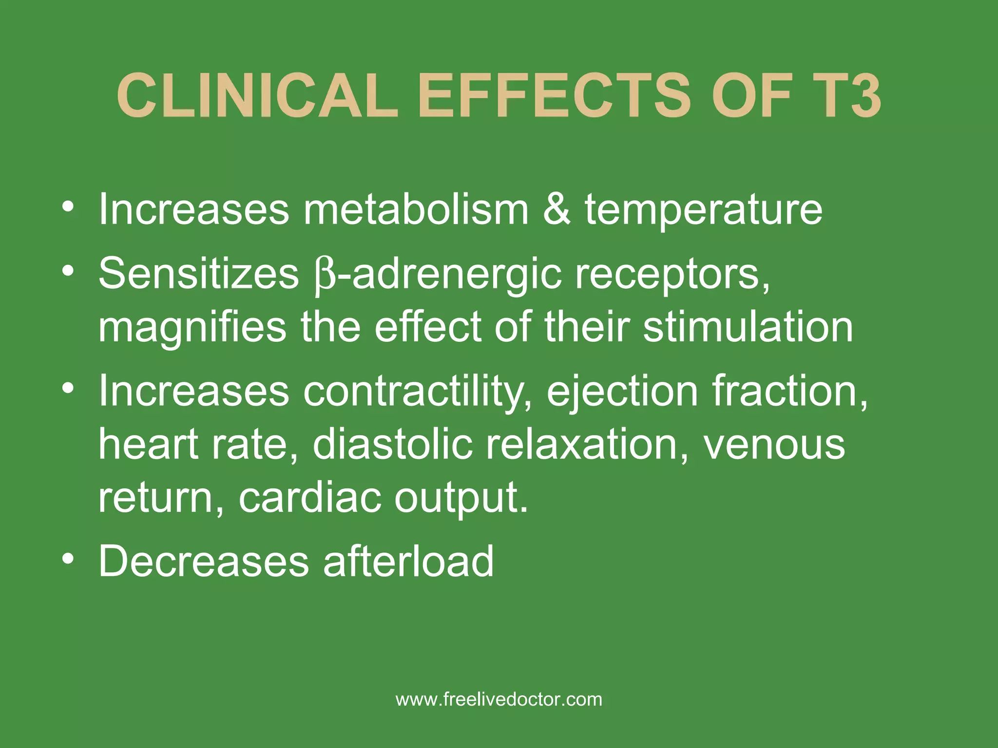 CLINICAL EFFECTS OF T3 Increases metabolism & temperature Sensitizes   -adrenergic receptors, magnifies the effect of their stimulation Increases contractility, ejection fraction, heart rate, diastolic relaxation, venous return, cardiac output. Decreases afterload www.freelivedoctor.com 